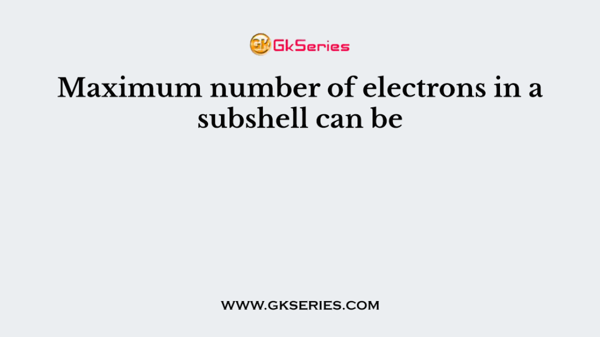 Maximum number of electrons in a subshell can be