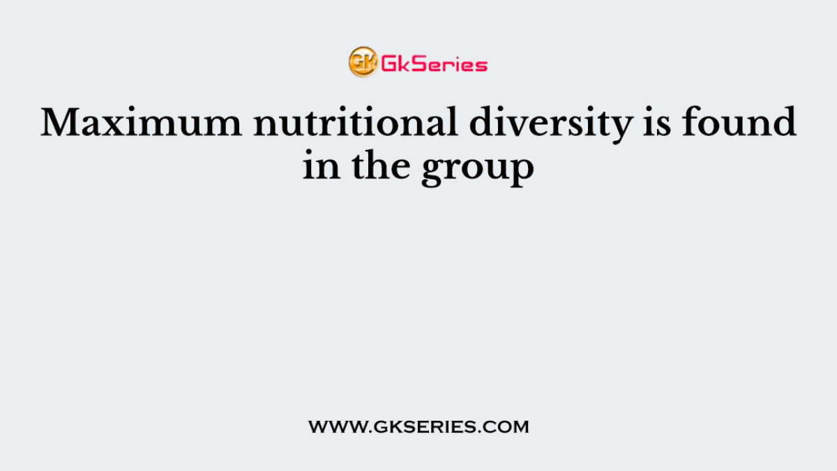 Maximum nutritional diversity is found in the group
