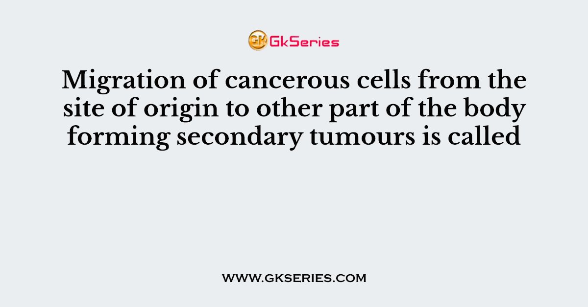 Migration of cancerous cells from the site of origin to other part of the body forming secondary tumours is called