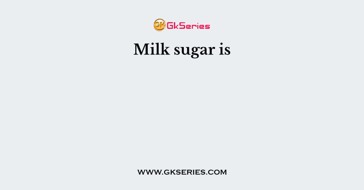 Milk sugar is