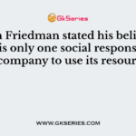 Milton Friedman stated his belief that ‘there is only one social responsibility’ for a company to use its resources to