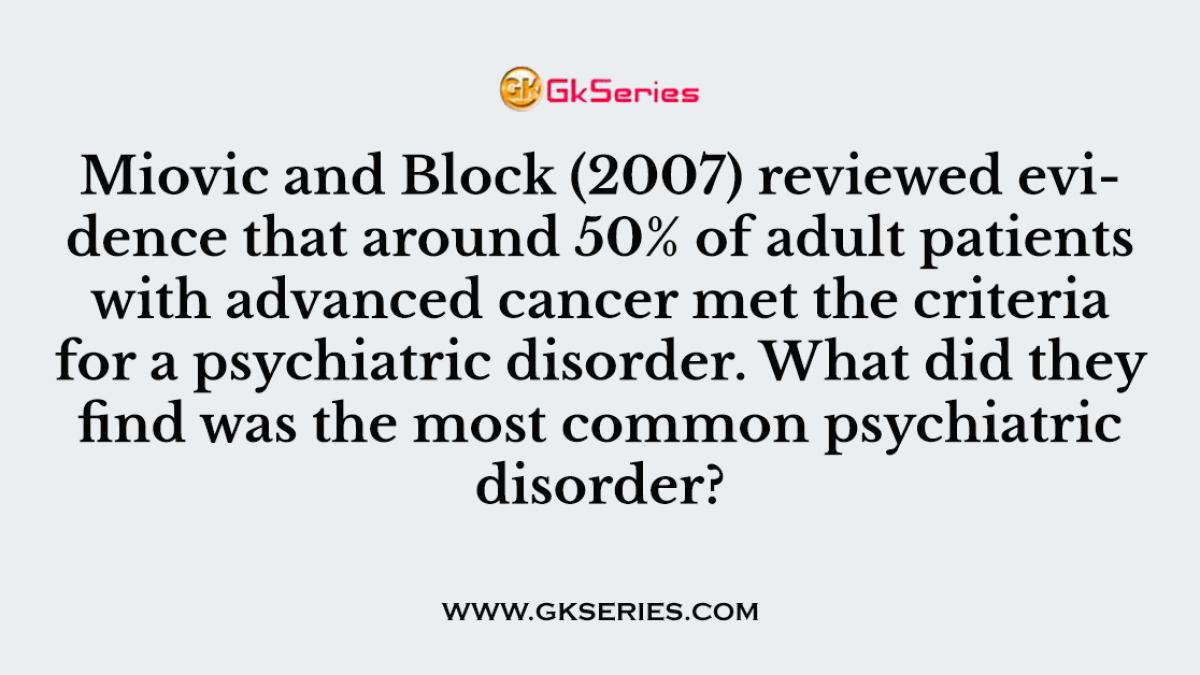 Miovic and Block (2007) reviewed evidence that around 50% of adult patients with advanced cancer met the criteria for a psychiatric disorder. What did they find was the most common psychiatric disorder?