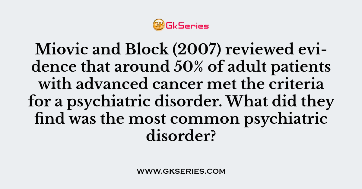 Miovic and Block (2007) reviewed evidence that around 50% of adult patients with advanced cancer met the criteria for a psychiatric disorder. What did they find was the most common psychiatric disorder?