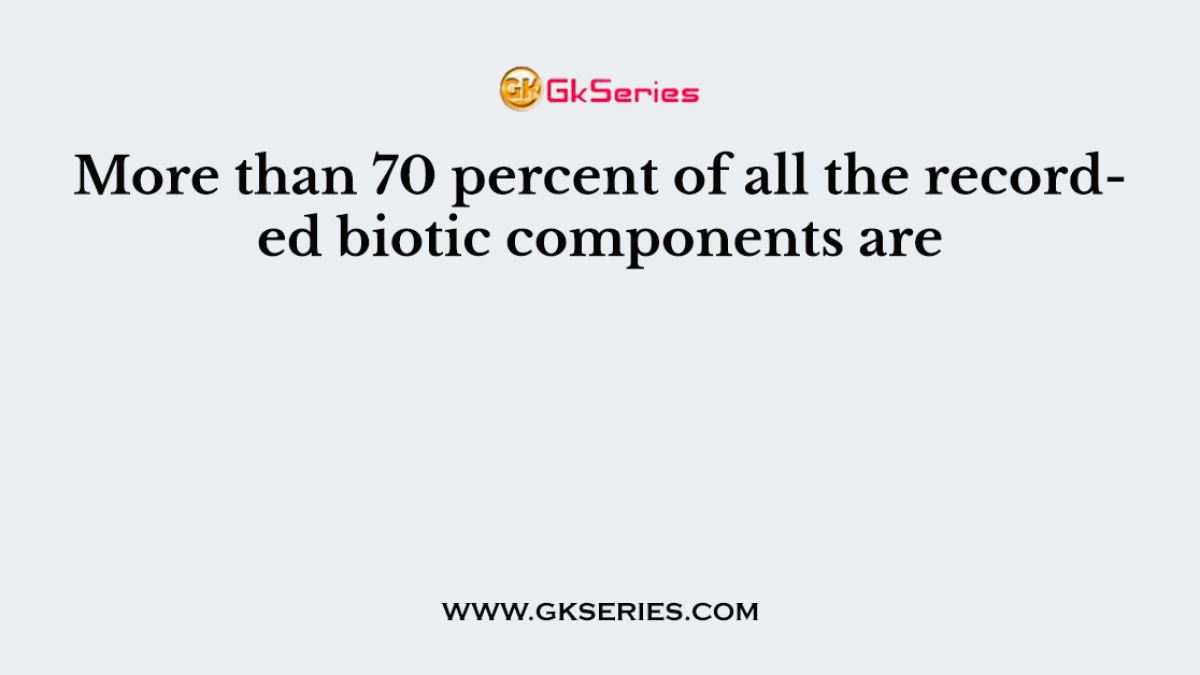 More than 70 percent of all the recorded biotic components are