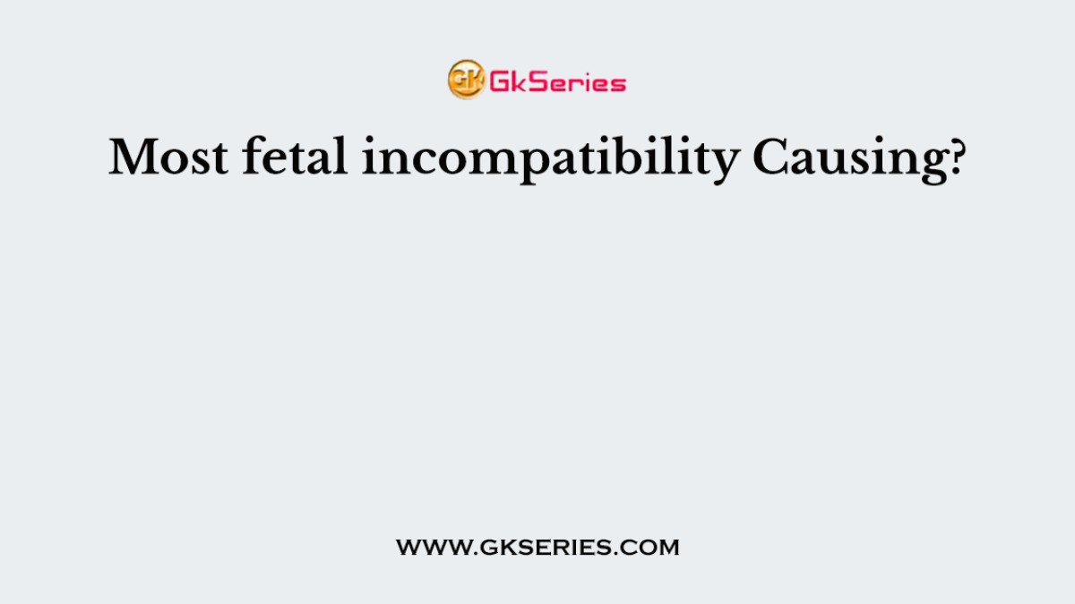 Most fetal incompatibility Causing?