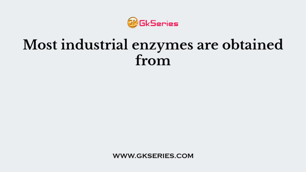 Most industrial enzymes are obtained from