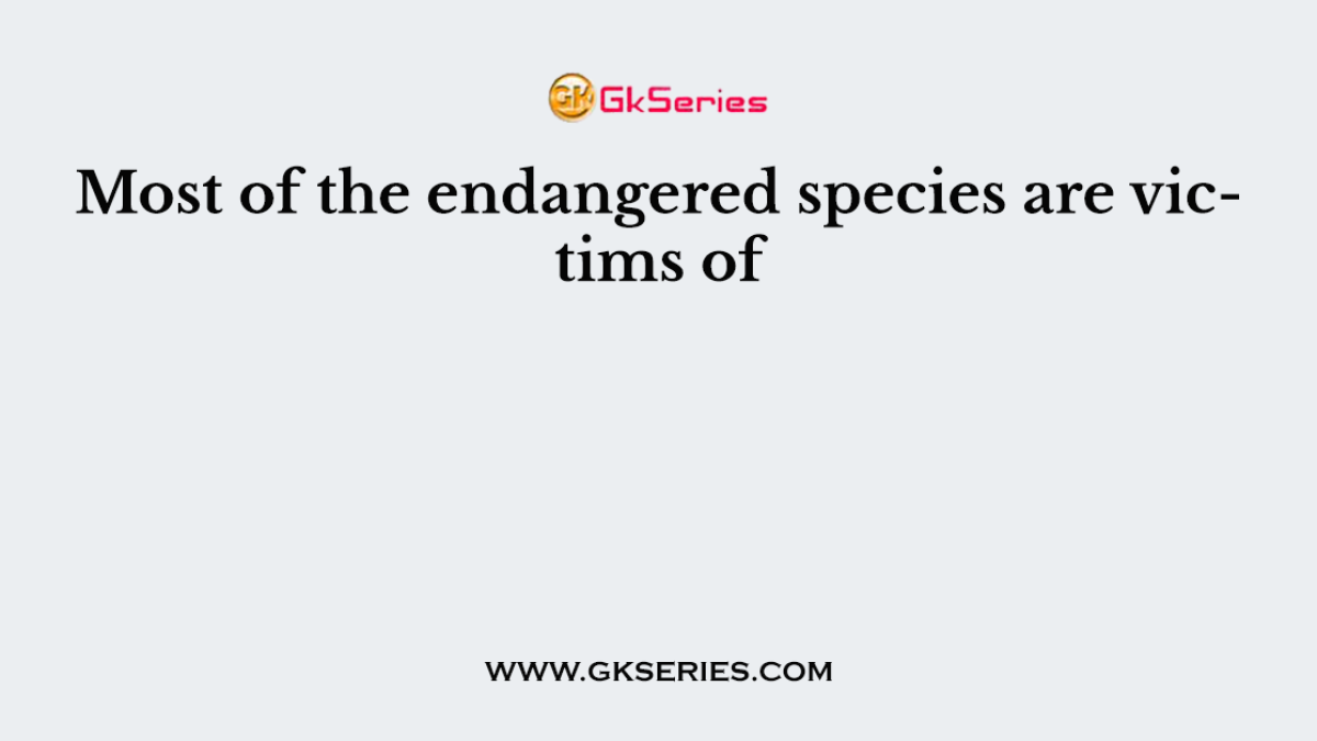 Most of the endangered species are victims of