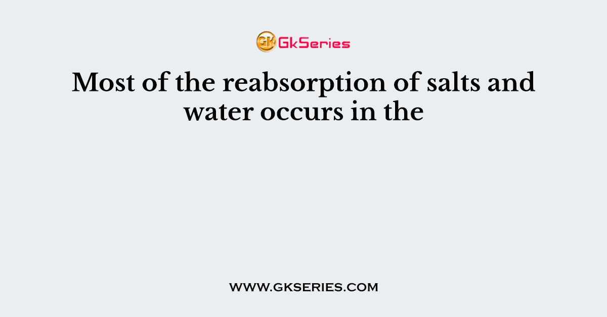 Most of the reabsorption of salts and water occurs in the