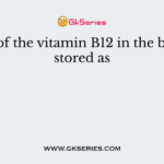 Most of the vitamin B12 in the body is stored as