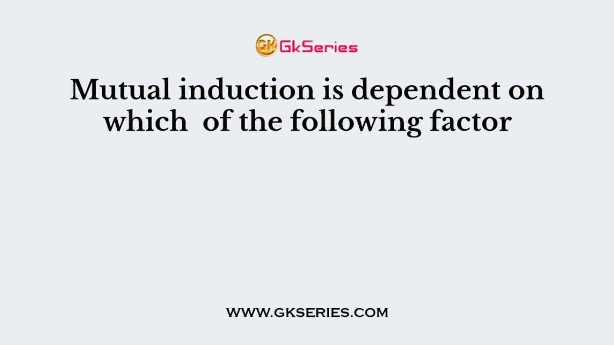 Mutual induction is dependent on which  of the following factor