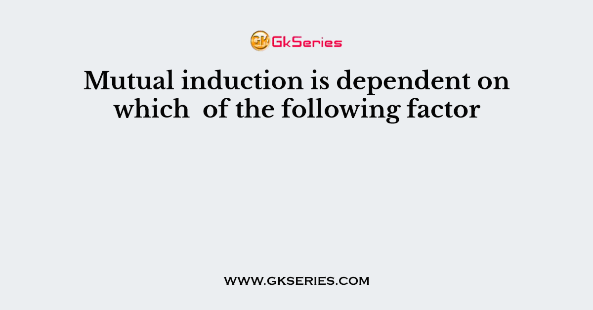 Mutual induction is dependent on which  of the following factor