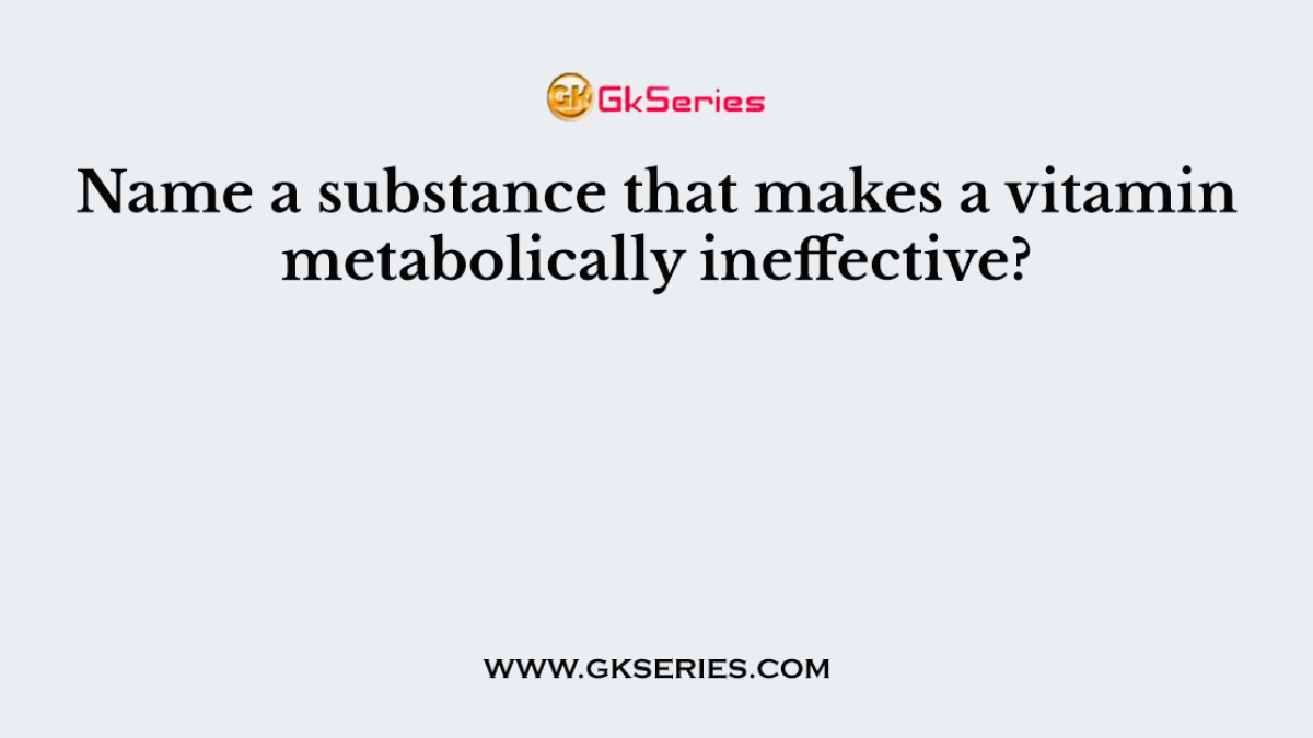Name a substance that makes a vitamin metabolically ineffective?