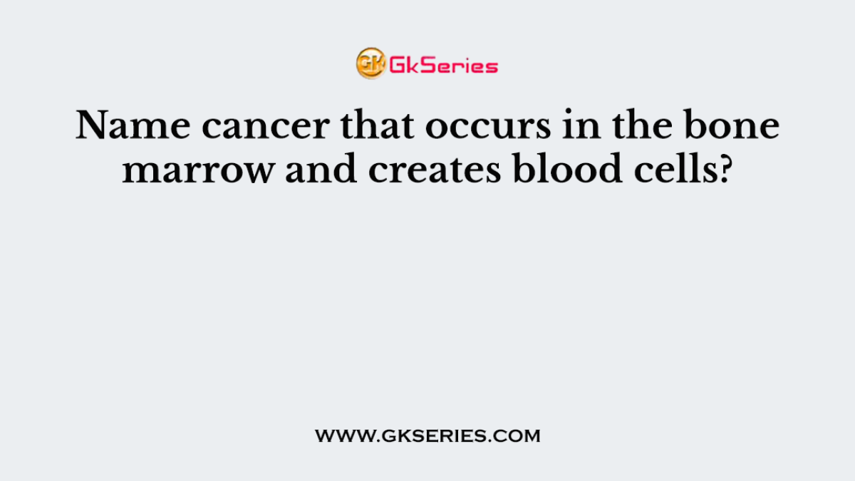 Name cancer that occurs in the bone marrow and creates blood cells?