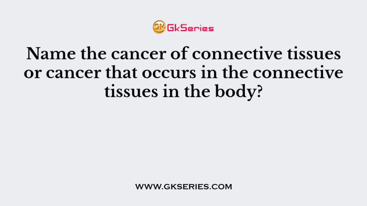 Name the cancer of connective tissues or cancer that occurs in the connective tissues in the body?