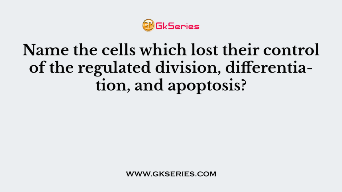 Name the cells which lost their control of the regulated division, differentiation, and apoptosis?