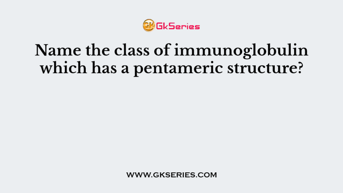 Name the class of immunoglobulin which has a pentameric structure?