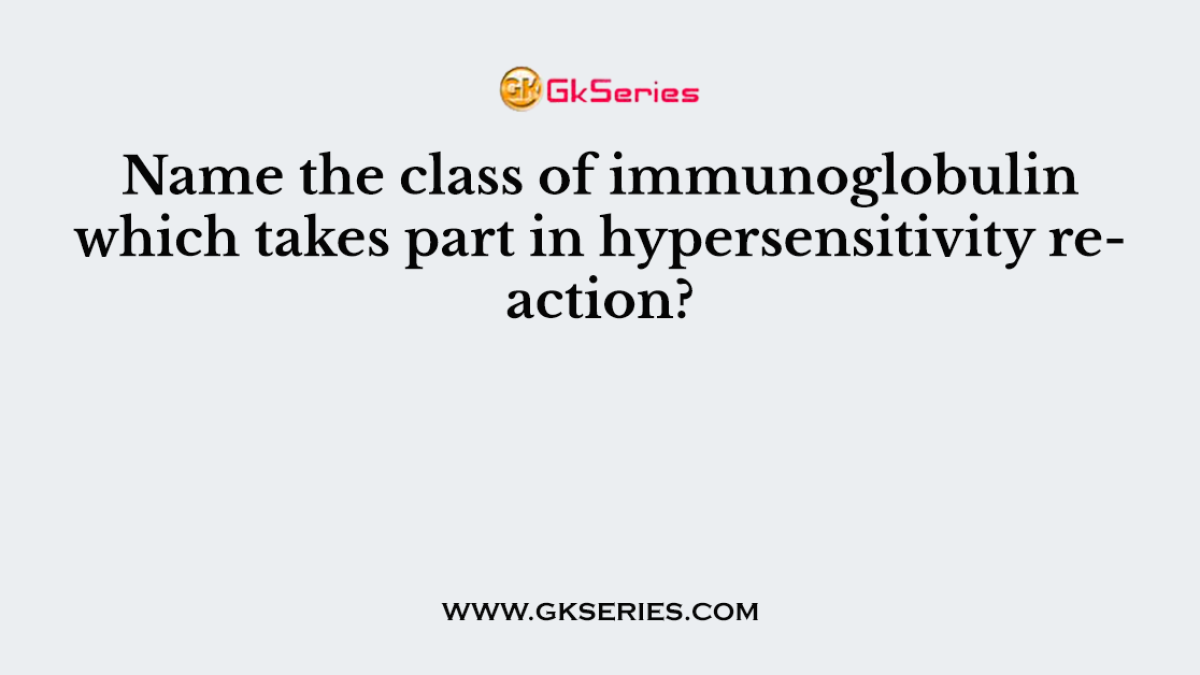 Name the class of immunoglobulin which takes part in hypersensitivity reaction?