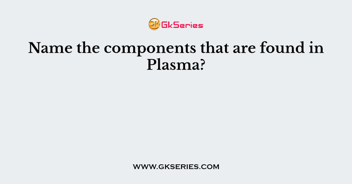 Name the components that are found in Plasma?