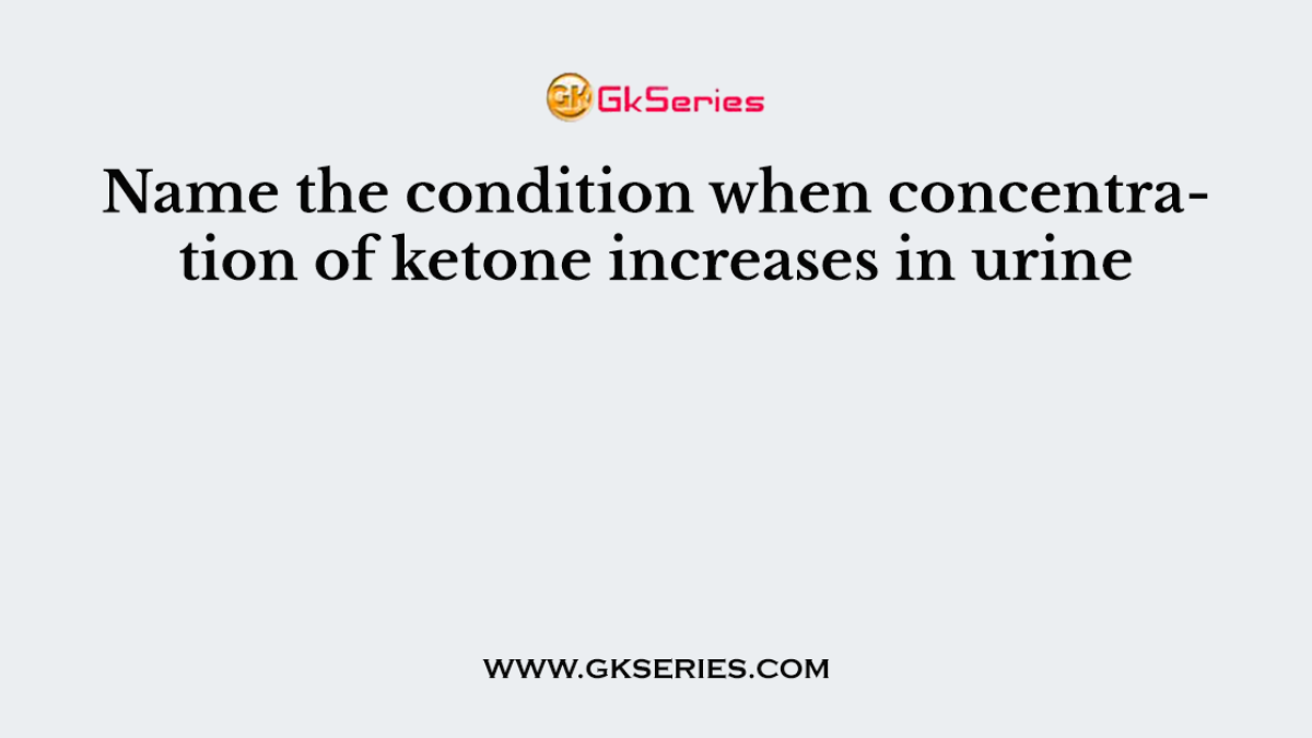 Name the condition when concentration of ketone increases in urine