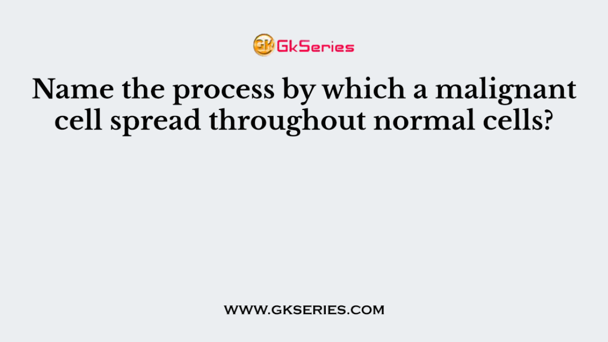 Name the process by which a malignant cell spread throughout normal cells?