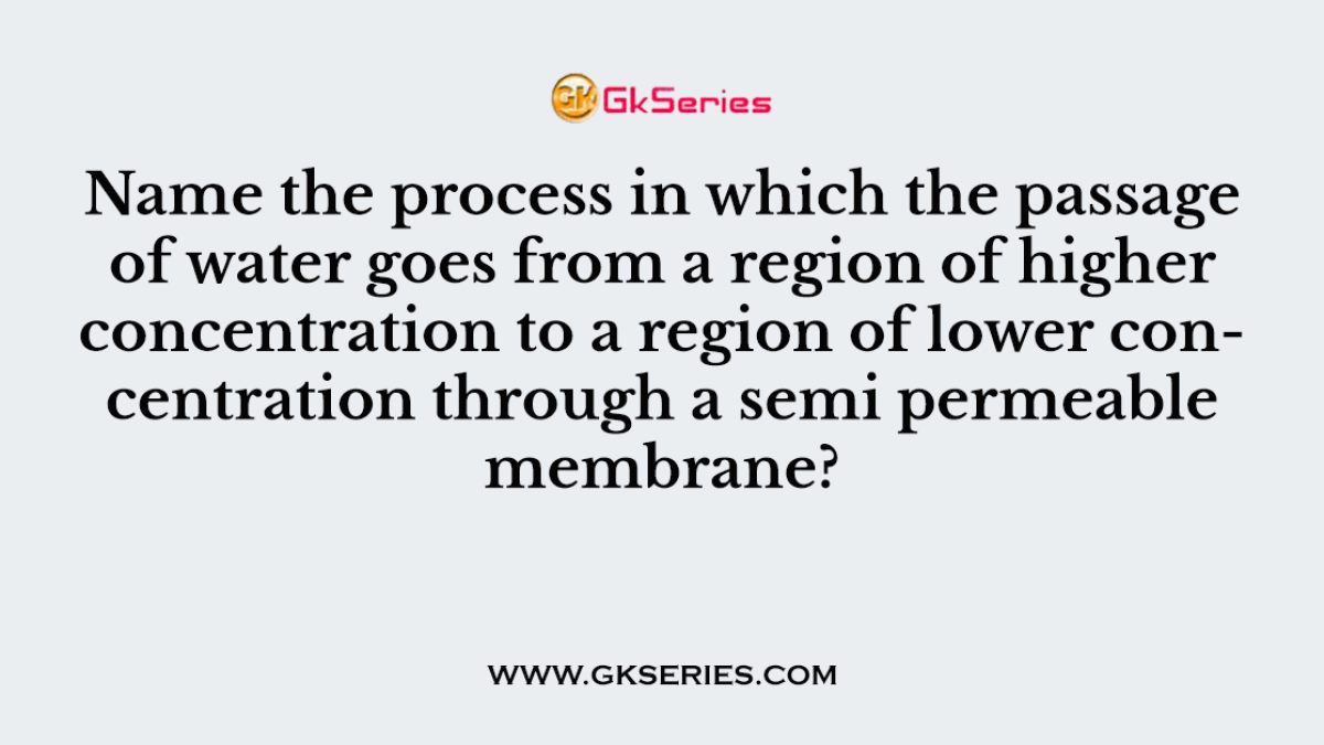Name the process in which the passage of water goes from a region of higher concentration to a region of lower concentration through a semi permeable membrane?