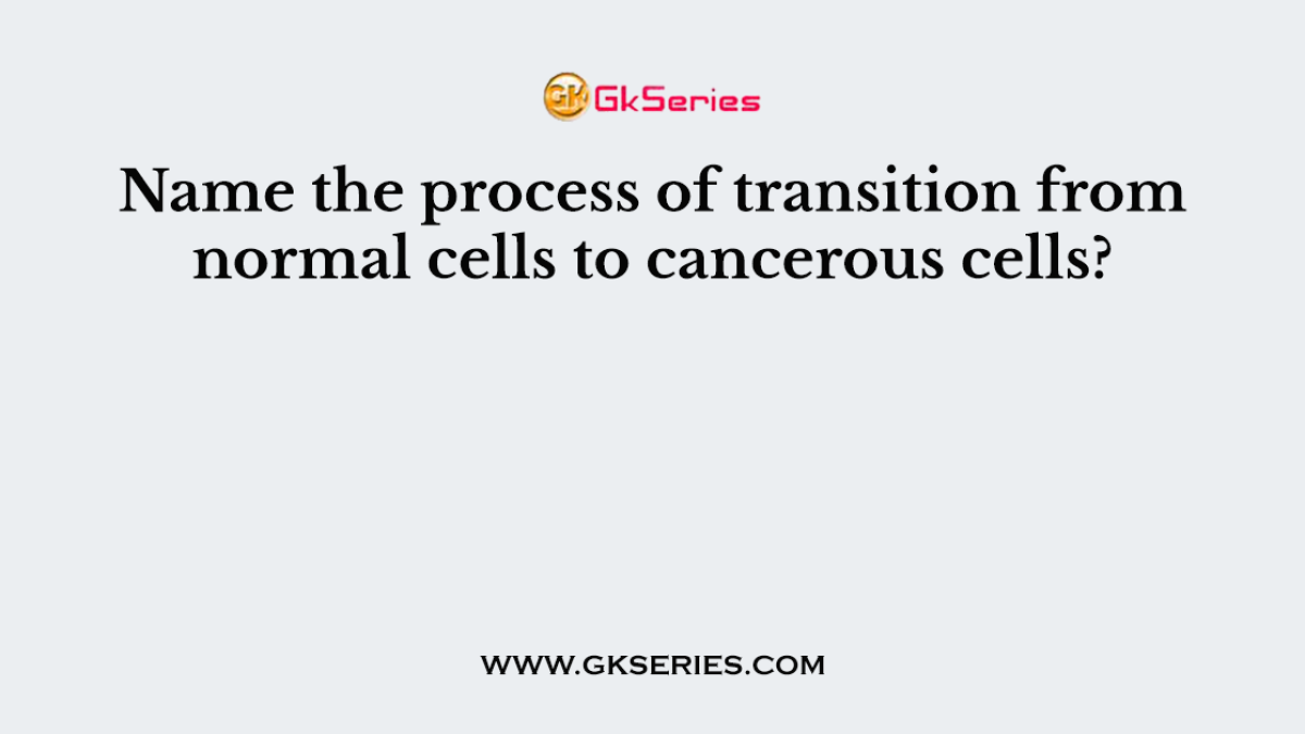 Name the process of transition from normal cells to cancerous cells?