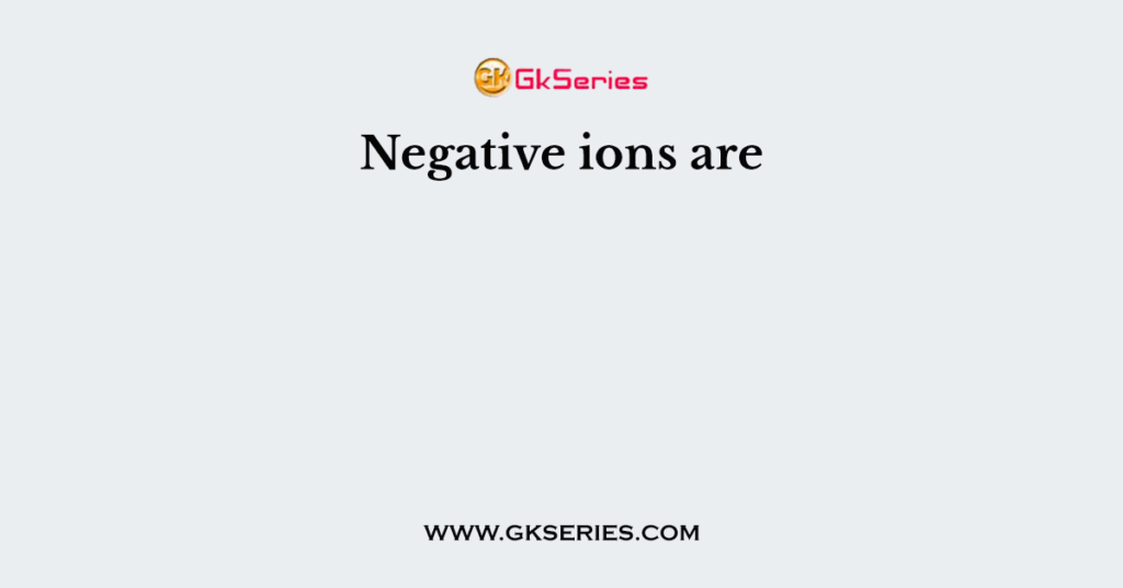 Negative ions are