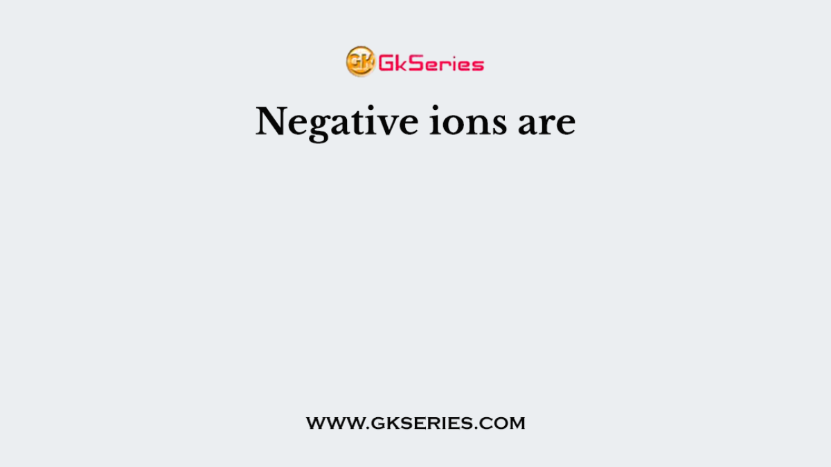 Negative ions are