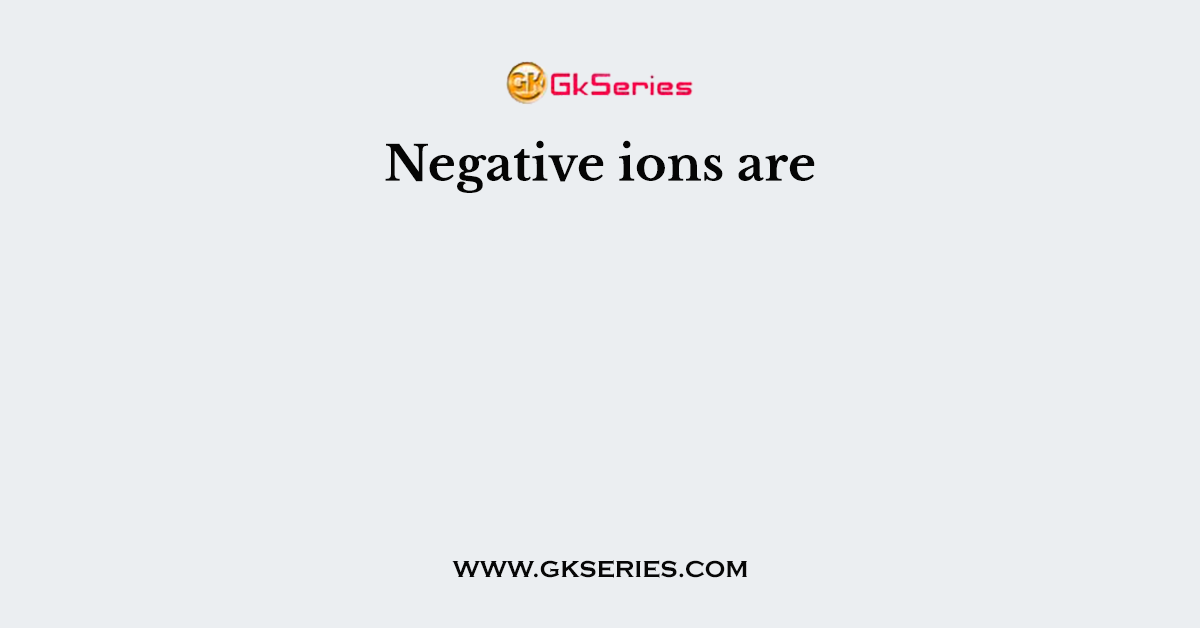 Negative ions are