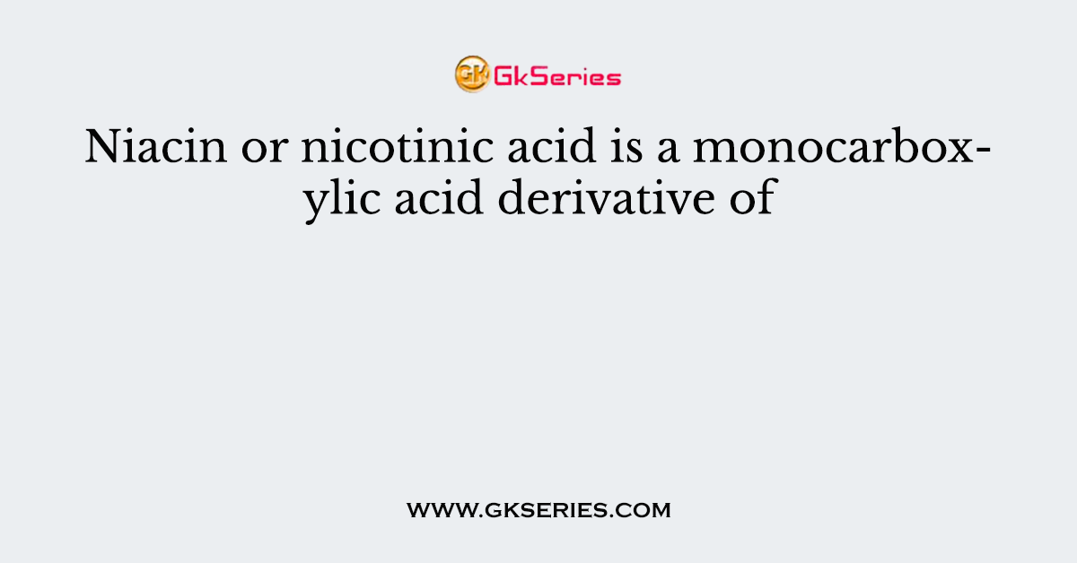 Niacin or nicotinic acid is a monocarboxylic acid derivative of