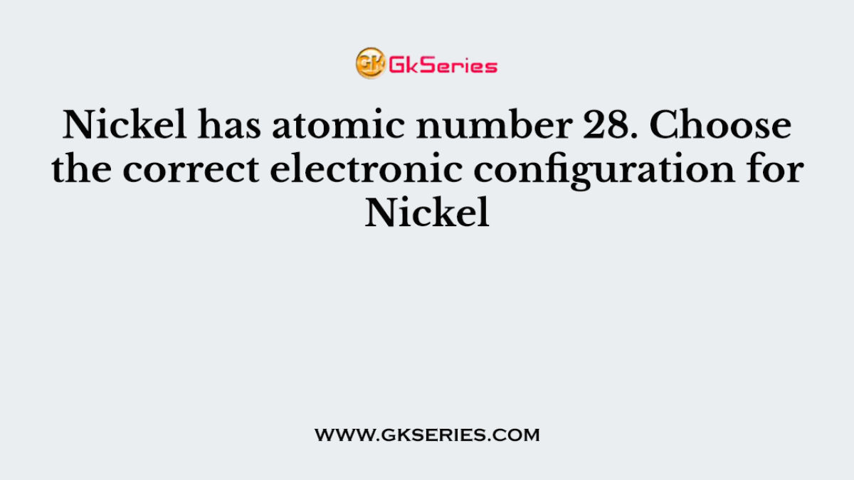 Nickel has atomic number 28. Choose the correct electronic configuration for Nickel