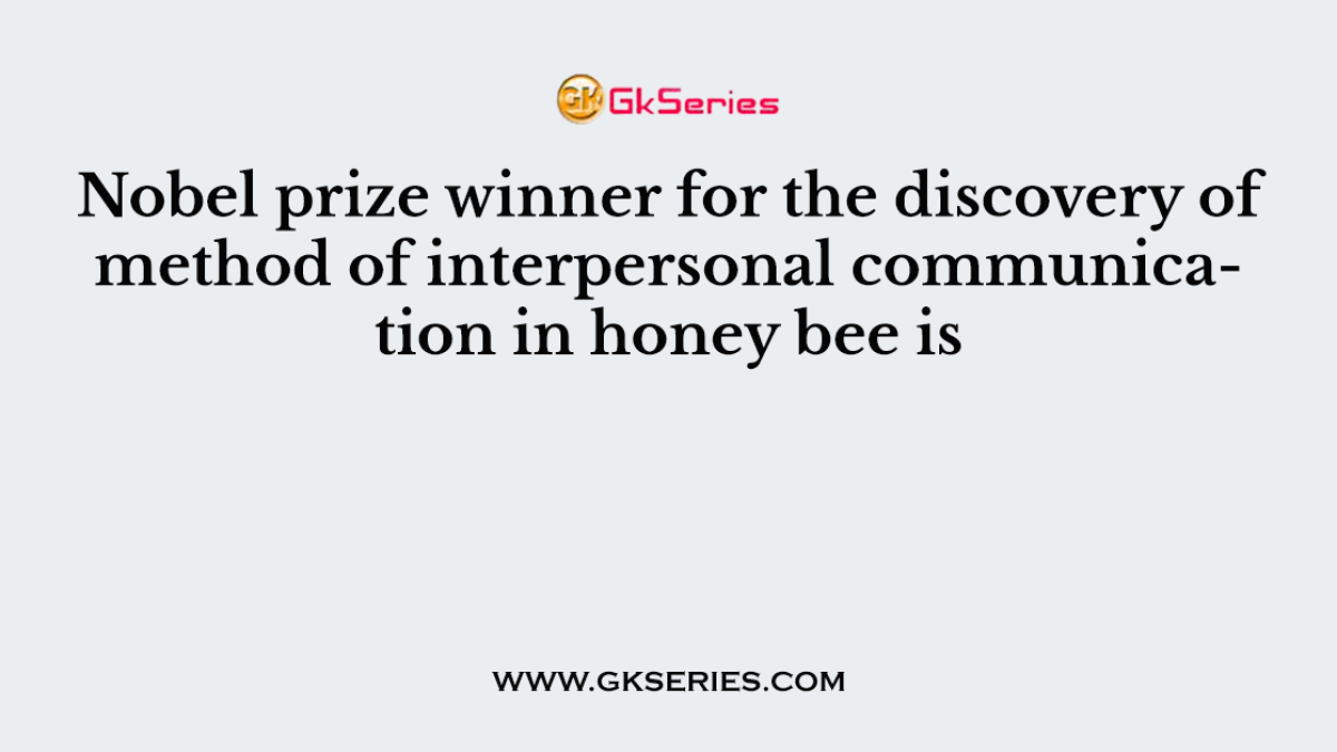 Nobel prize winner for the discovery of method of interpersonal communication in honey bee is