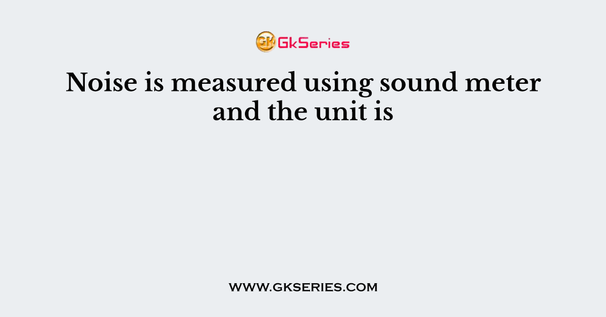 Noise is measured using sound meter and the unit is