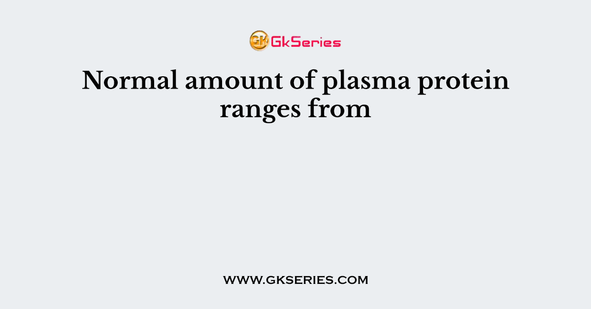 Normal amount of plasma protein ranges from