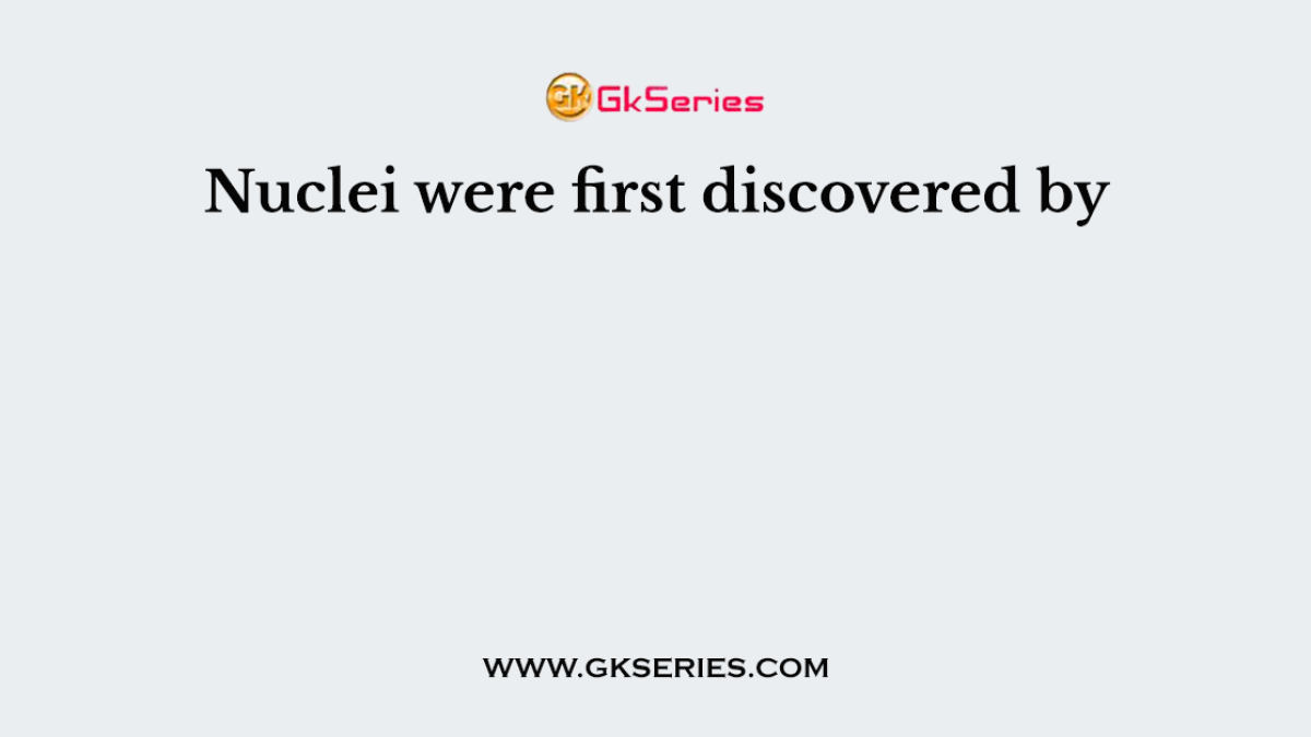 Nuclei were first discovered by