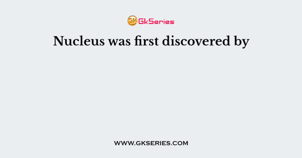 Nucleus was first discovered by