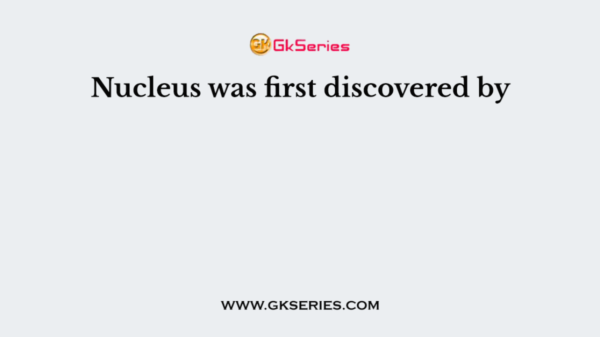 Nucleus was first discovered by