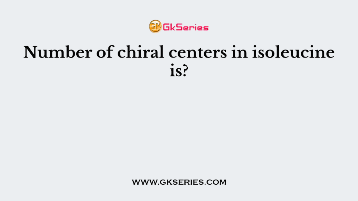 Number of chiral centers in isoleucine is?