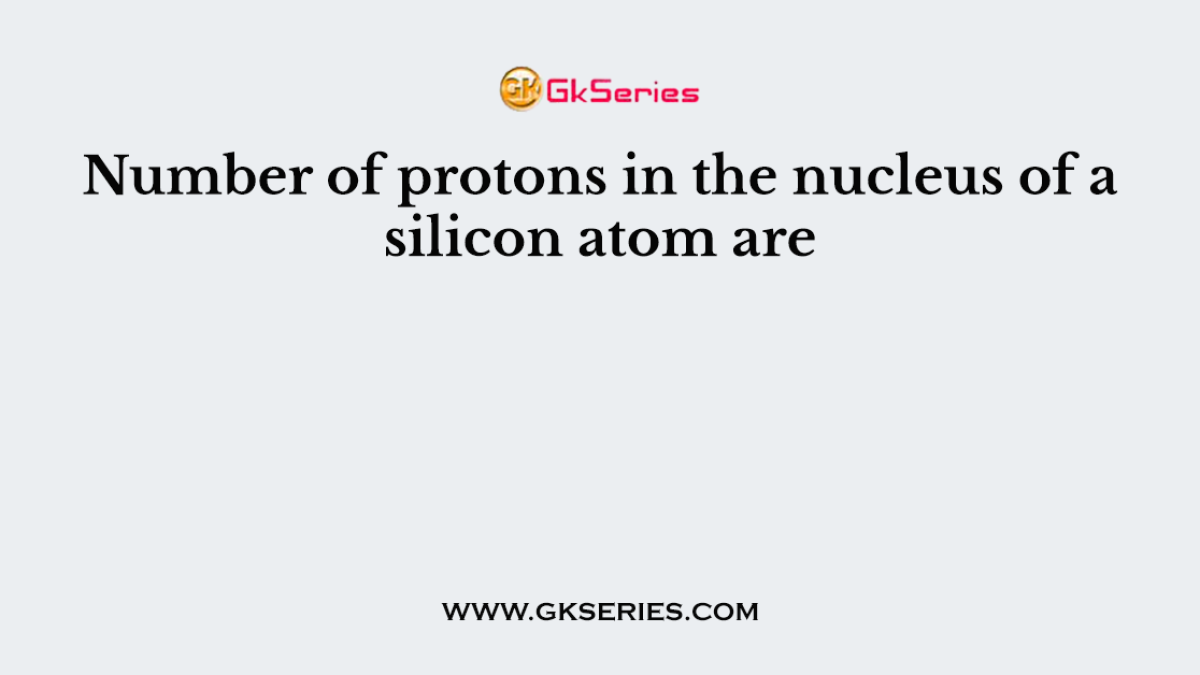 Number of protons in the nucleus of a silicon atom are