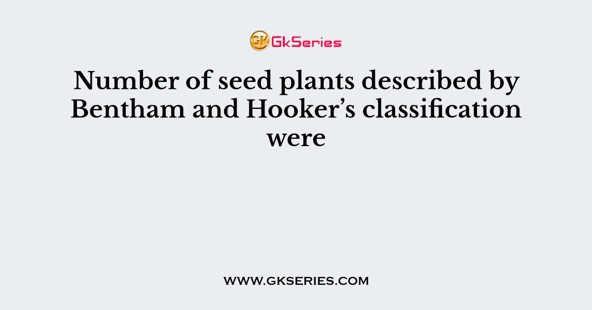 Number of seed plants described by Bentham and Hooker’s classification were