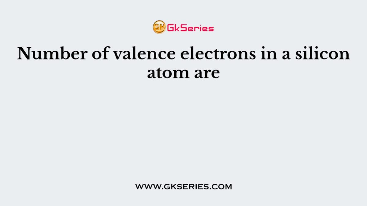 Number of valence electrons in a silicon atom are