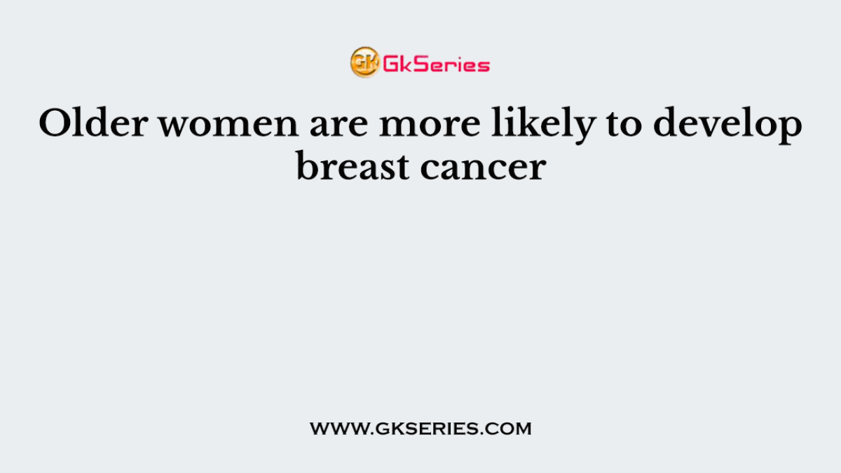 Older women are more likely to develop breast cancer