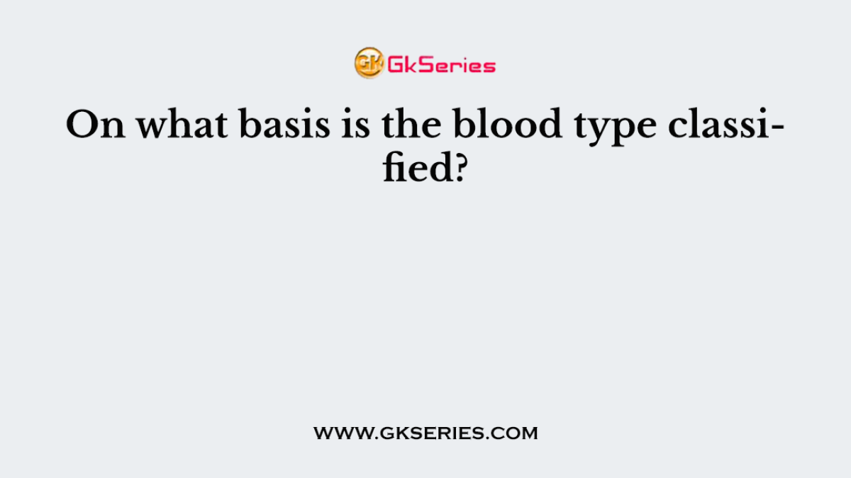 On what basis is the blood type classified?
