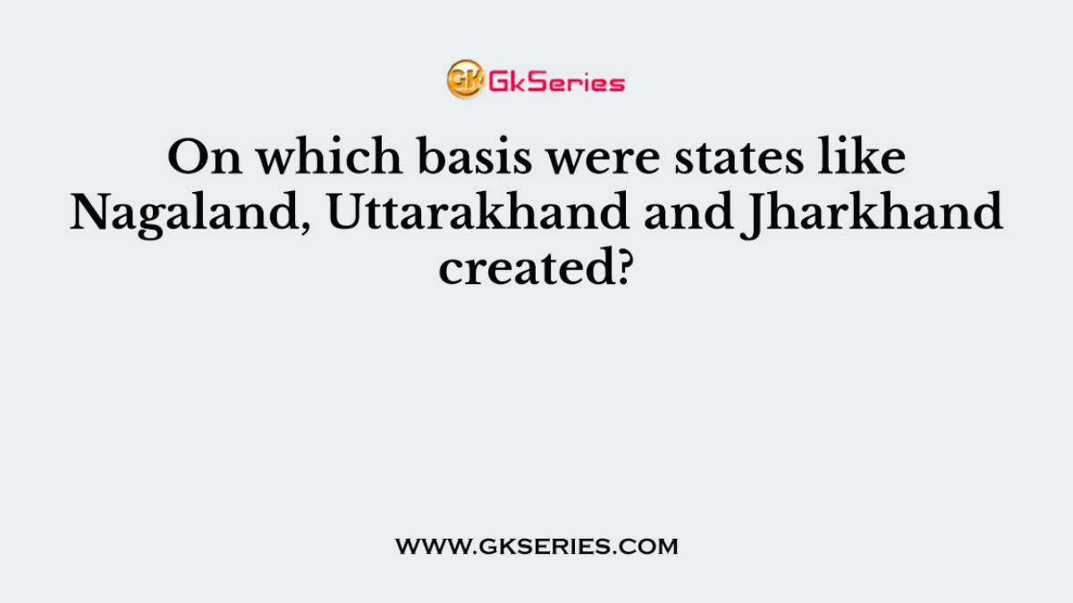 On which basis were states like Nagaland, Uttarakhand and Jharkhand created?