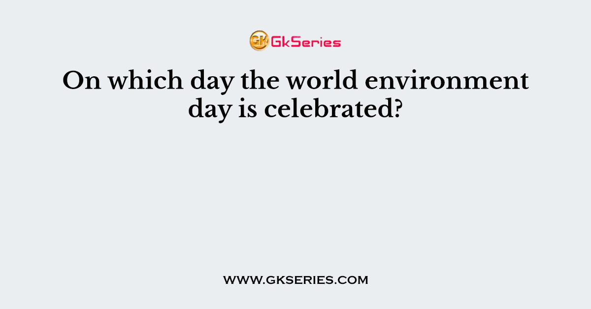 On which day the world environment day is celebrated?