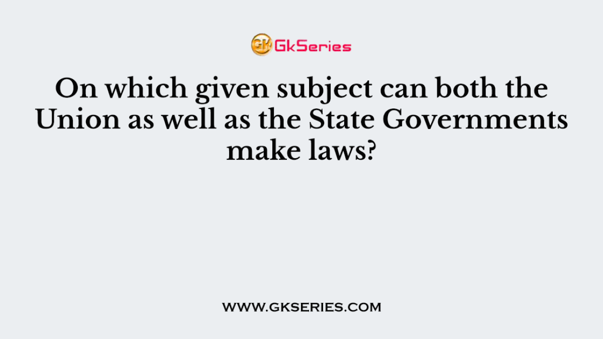 On which given subject can both the Union as well as the State Governments make laws?