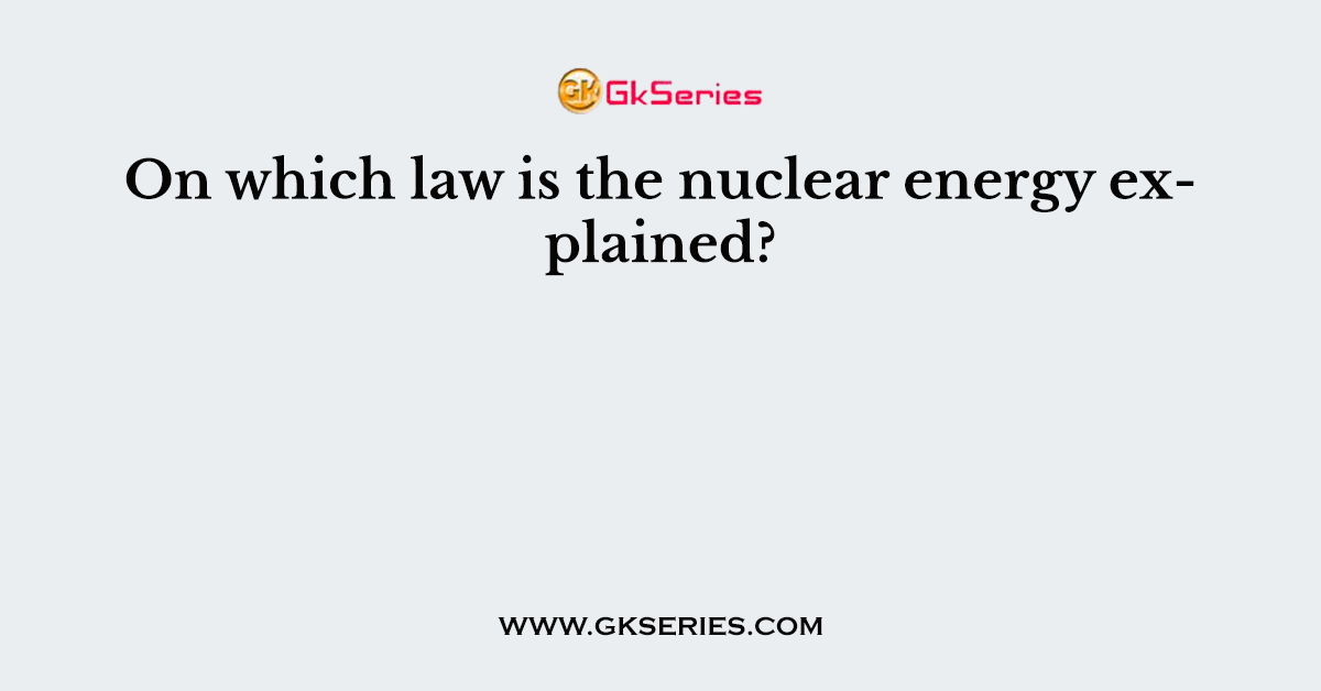 On which law is the nuclear energy explained?