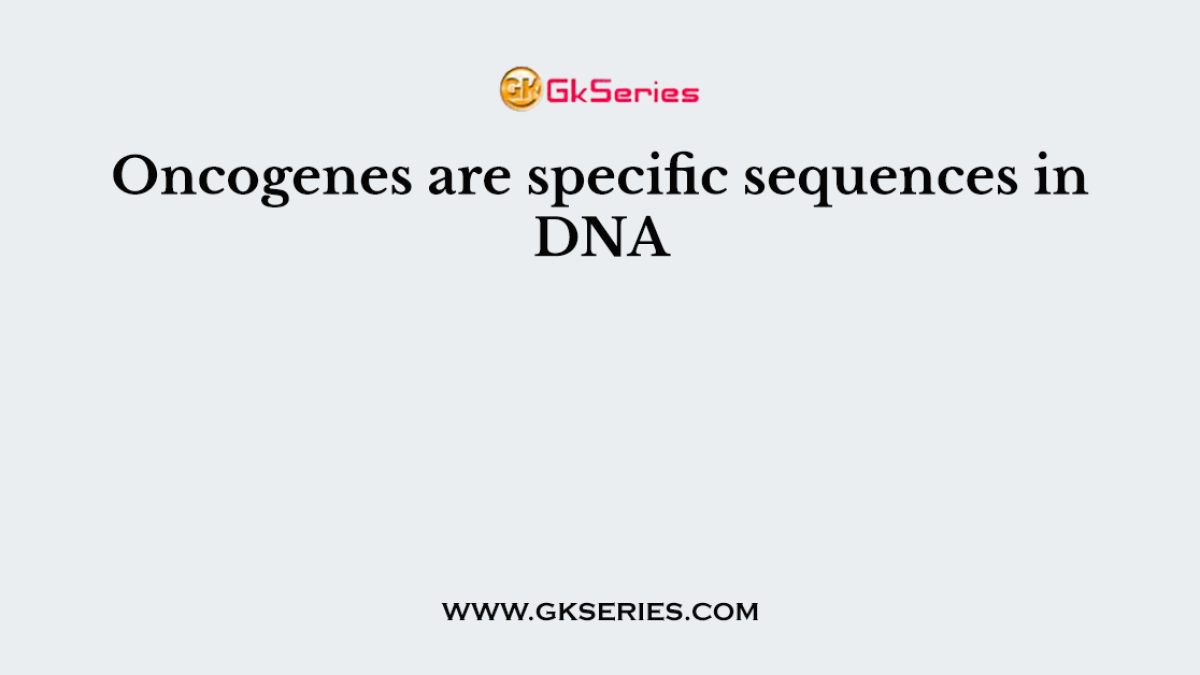 Oncogenes are specific sequences in DNA