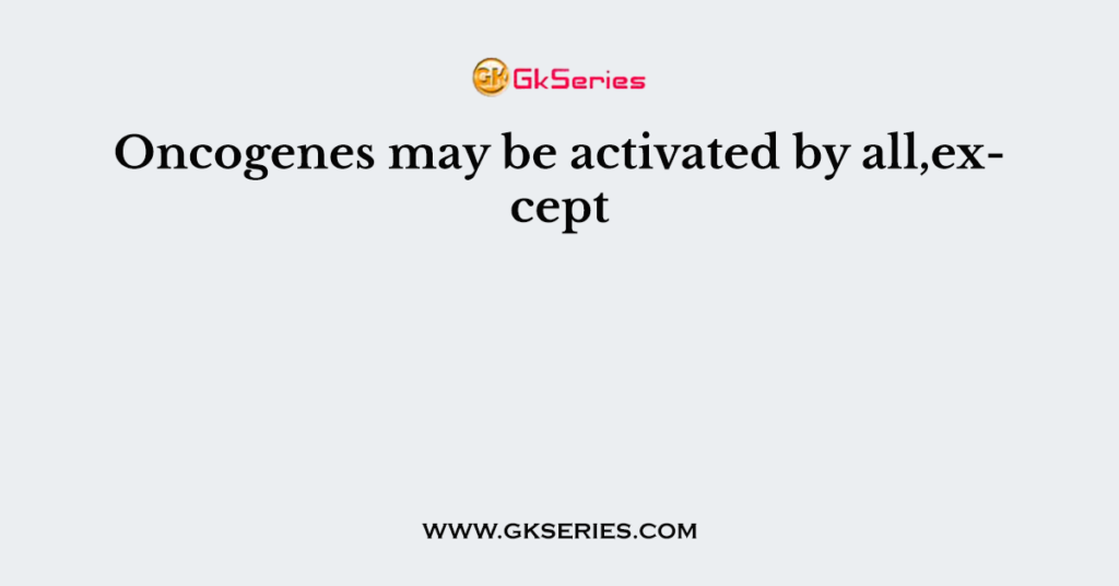 Oncogenes may be activated by all,except