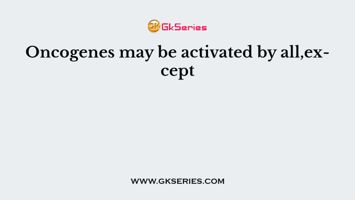 Oncogenes may be activated by all,except